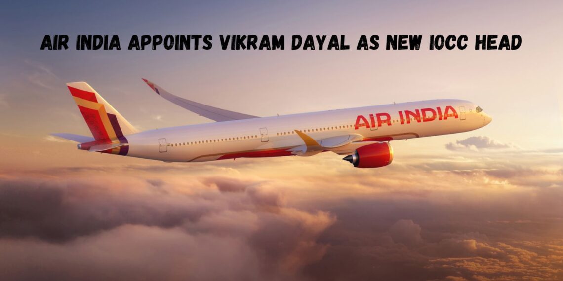 Air India Appoints Vikram Dayal as New IOCC Head