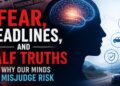 Fear, Headlines, and Half Truths Why Our Minds Misjudge Risk