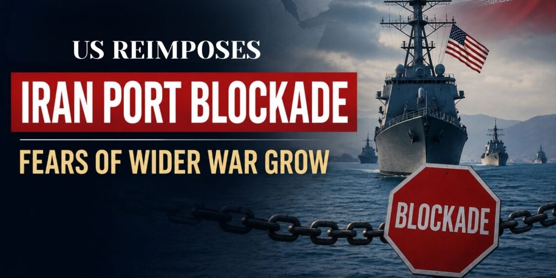 US Reimposes Iran Port Blockade, Fears of Wider War Grow