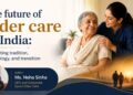 The future of elder care in India: Navigating tradition, technology, and transition